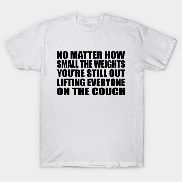 No matter how small the weights, you’re still out lifting everyone on the couch T-Shirt by Geometric Designs